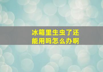 冰箱里生虫了还能用吗怎么办啊