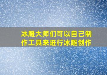 冰雕大师们可以自己制作工具来进行冰雕创作