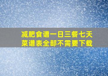 减肥食谱一日三餐七天菜谱表全部不需要下载