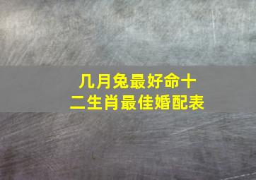 几月兔最好命十二生肖最佳婚配表