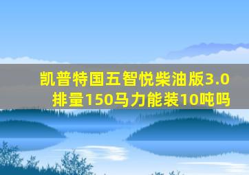 凯普特国五智悦柴油版3.0排量150马力能装10吨吗