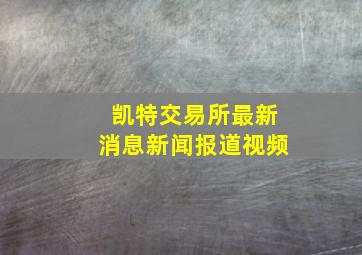 凯特交易所最新消息新闻报道视频