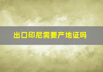 出口印尼需要产地证吗