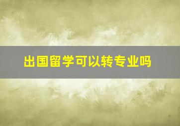 出国留学可以转专业吗