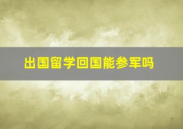 出国留学回国能参军吗