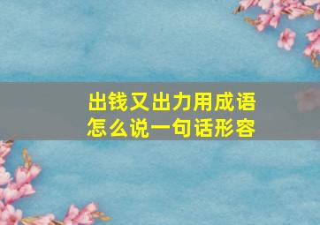 出钱又出力用成语怎么说一句话形容