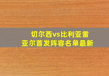 切尔西vs比利亚雷亚尔首发阵容名单最新