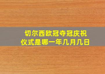 切尔西欧冠夺冠庆祝仪式是哪一年几月几日