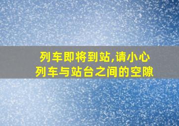 列车即将到站,请小心列车与站台之间的空隙