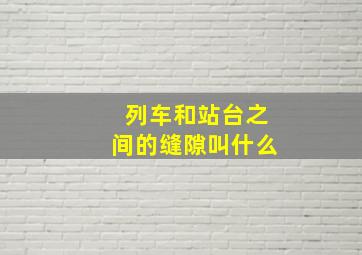 列车和站台之间的缝隙叫什么