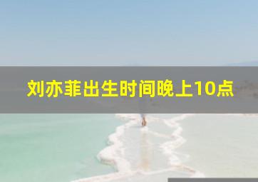 刘亦菲出生时间晚上10点