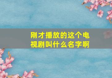 刚才播放的这个电视剧叫什么名字啊