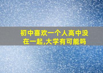 初中喜欢一个人高中没在一起,大学有可能吗