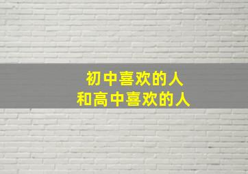 初中喜欢的人和高中喜欢的人