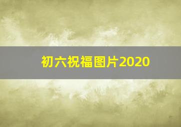 初六祝福图片2020