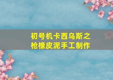 初号机卡西乌斯之枪橡皮泥手工制作