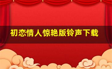 初恋情人惊艳版铃声下载