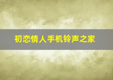 初恋情人手机铃声之家