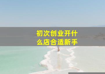 初次创业开什么店合适新手