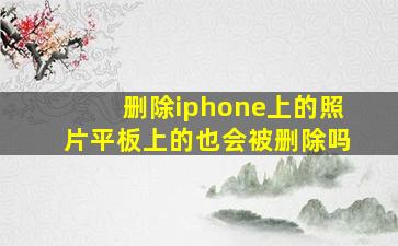 删除iphone上的照片平板上的也会被删除吗