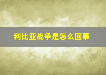 利比亚战争是怎么回事