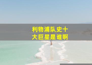 利物浦队史十大巨星是谁啊