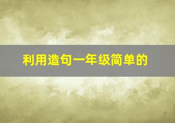 利用造句一年级简单的