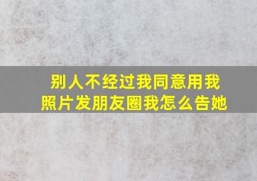 别人不经过我同意用我照片发朋友圈我怎么告她