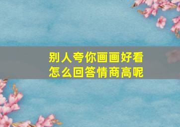 别人夸你画画好看怎么回答情商高呢