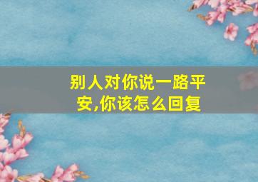 别人对你说一路平安,你该怎么回复