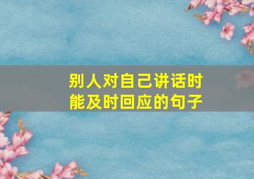 别人对自己讲话时能及时回应的句子