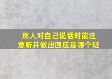 别人对自己说话时能注意听并做出回应是哪个班