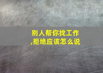 别人帮你找工作,拒绝应该怎么说