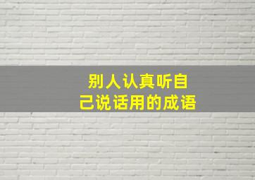 别人认真听自己说话用的成语