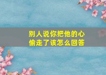 别人说你把他的心偷走了该怎么回答