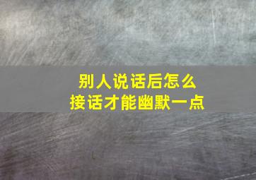 别人说话后怎么接话才能幽默一点