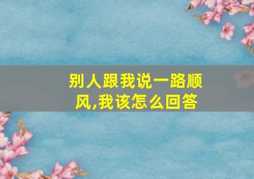 别人跟我说一路顺风,我该怎么回答