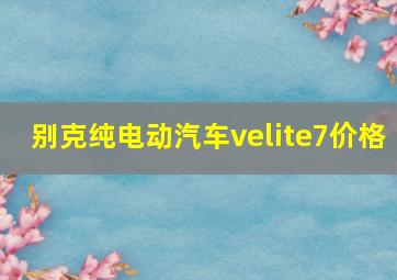 别克纯电动汽车velite7价格