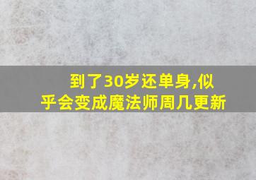 到了30岁还单身,似乎会变成魔法师周几更新