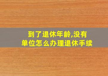 到了退休年龄,没有单位怎么办理退休手续