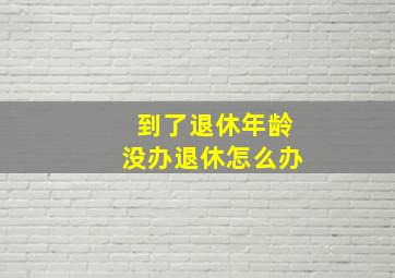 到了退休年龄没办退休怎么办