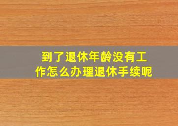 到了退休年龄没有工作怎么办理退休手续呢