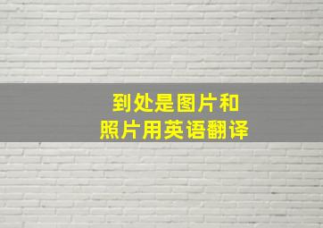 到处是图片和照片用英语翻译