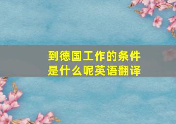 到德国工作的条件是什么呢英语翻译