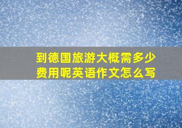 到德国旅游大概需多少费用呢英语作文怎么写