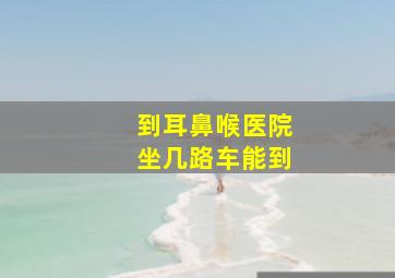 到耳鼻喉医院坐几路车能到