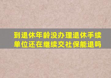 到退休年龄没办理退休手续单位还在继续交社保能退吗