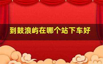 到鼓浪屿在哪个站下车好