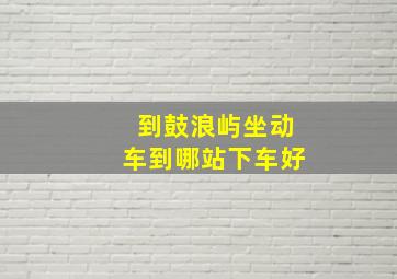 到鼓浪屿坐动车到哪站下车好