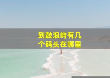 到鼓浪屿有几个码头在哪里